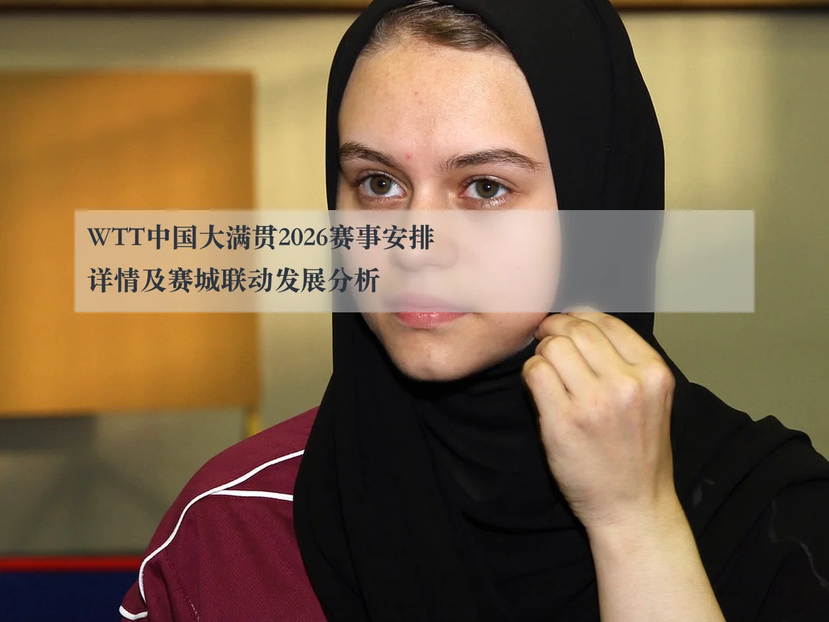 WTT中国大满贯2026赛事安排详情及赛城联动发展分析 - KAIYUN