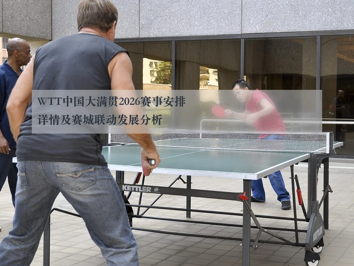 WTT中国大满贯2026赛事安排详情及赛城联动发展分析