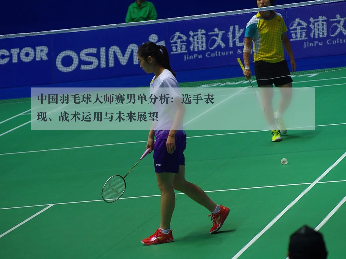 中国羽毛球大师赛男单分析：选手表现、战术运用与未来展望